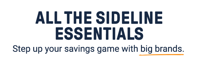 All the sideline essentials. Step up your savings game with big brands.