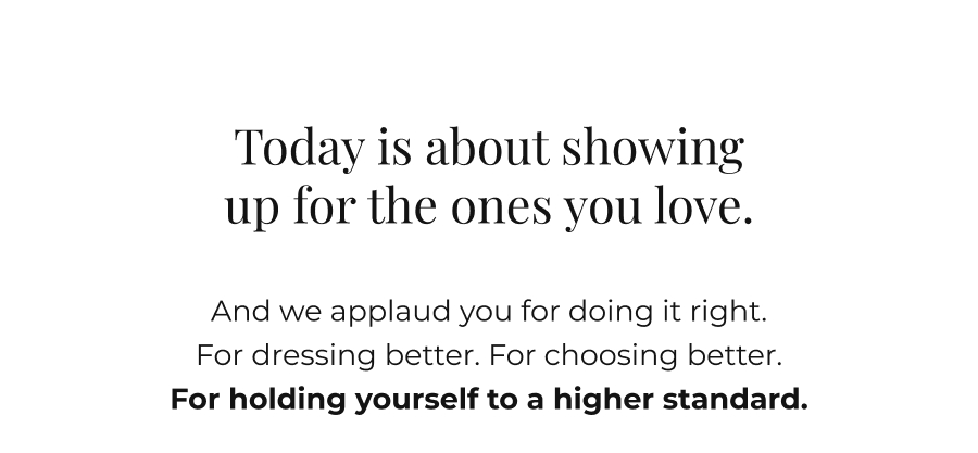 Today is about showing up for the ones you love. And we applaud you for doing it right.