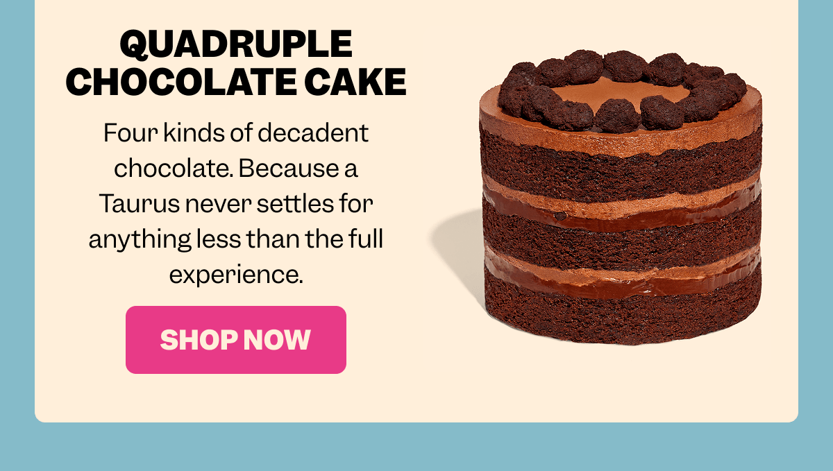 Tall layered chocolate cake with frosting and chocolate crumbs on top against a neutral background. Text reads: QUADRUPLE CHOCOLATE CAKE Four kinds of decadent chocolate. Because a Taurus never settles for anything less than the full experience. Pink button with white text: SHOP NOW.