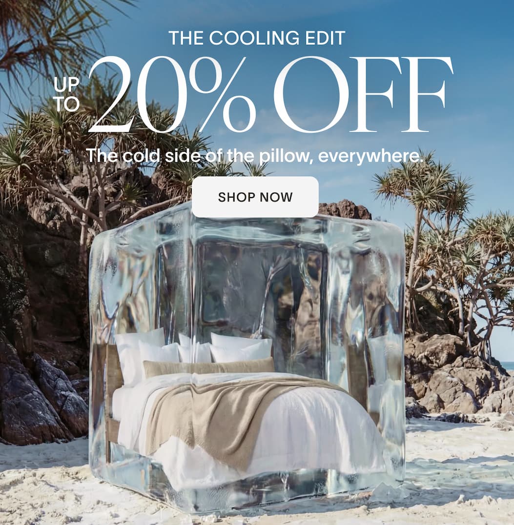 THE COOLING EDIT  UP TO 20% OFF  The cold side of the pillow, everywhere.  SHOP NOW