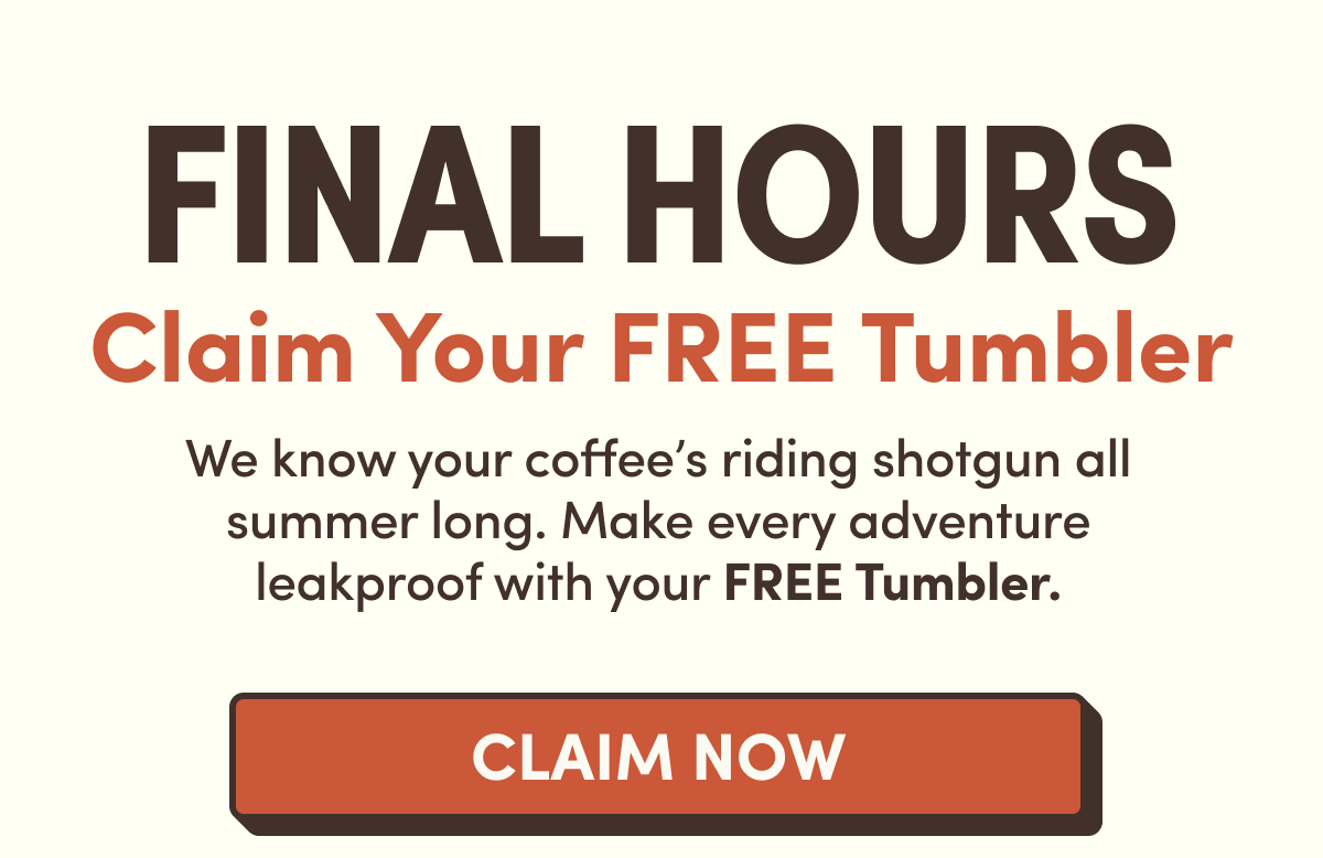 FINAL HOURS | Claim Your FREE Tumbler | We know your coffee’s riding shotgun all summer long. Make every adventure leakproof with your FREE Tumbler. | Claim Now