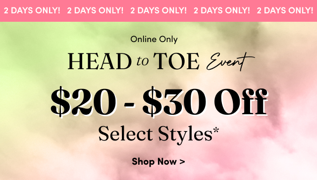 2 Days Only! | Online Only | Head to Toe Event | $20 - $30 Off Select Styles* | Shop Now >