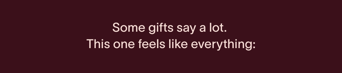 Some gifts say a lot. This one feels like everything: