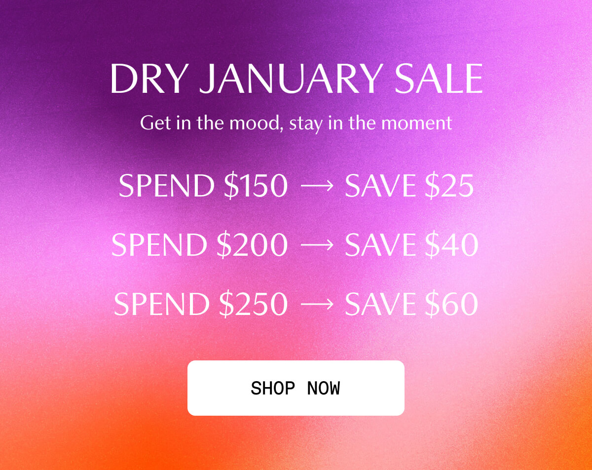DRY JANUARY SALE | Get in the mood, stay in the moment | Spend $150, Save $25 | Spend $200, Save $40 | Spend $250, Save $60 | [ SHOP NOW ]