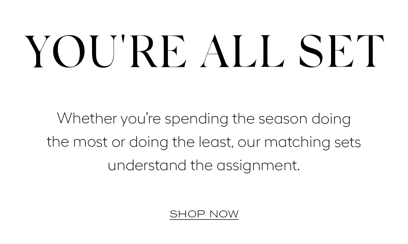 YOU'RE ALL SET  Whether you’re spending the season doing the most or doing the least, our matching sets understand the assignment.&nbsp;  SHOP NOW