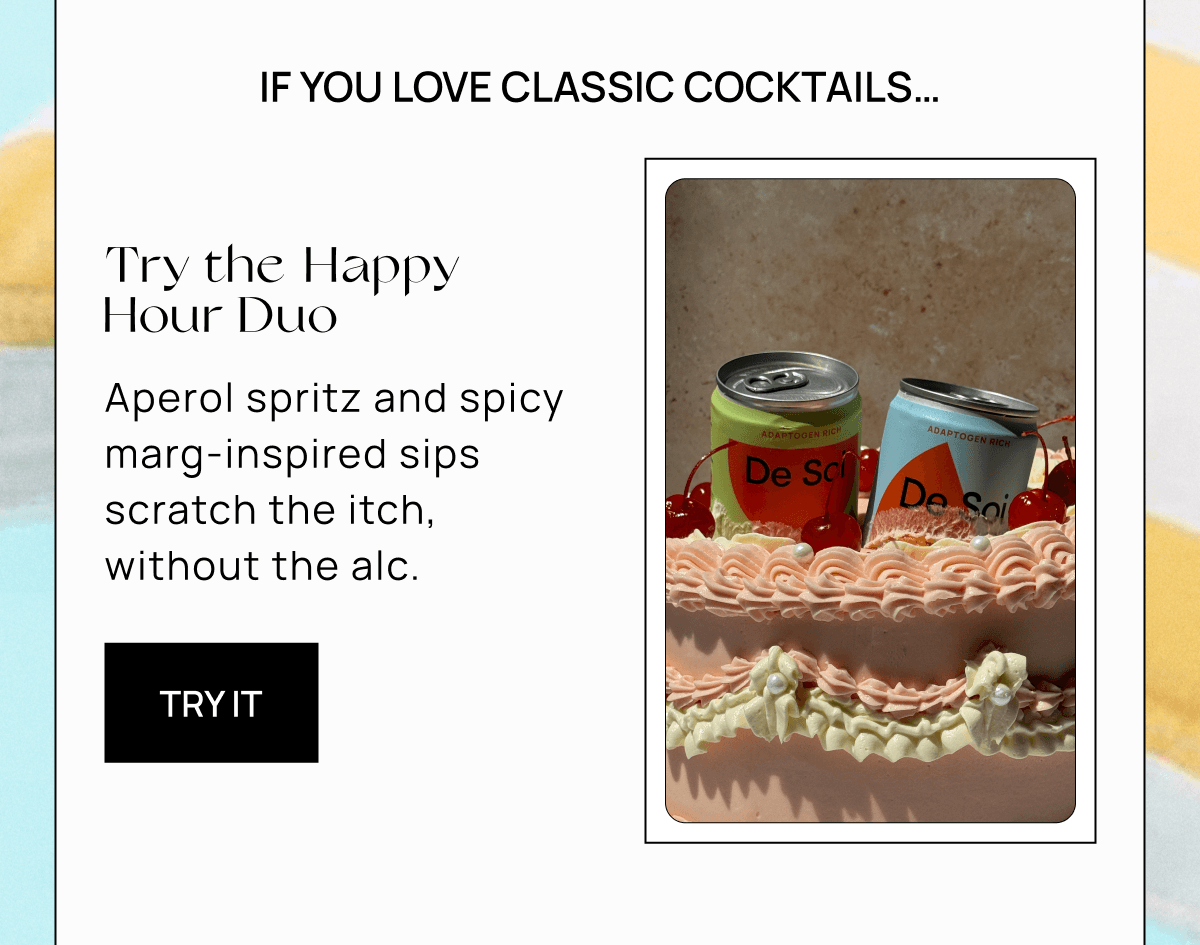 If you love classic cocktails… | Try the Happy Hour Duo |  Aperol spritz and spicy marg-inspired sips scratch the itch, without the alc. |  Try It