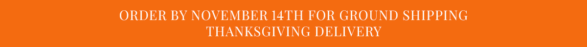 Order by nov 14th for ground shipping thanksgiving delivery