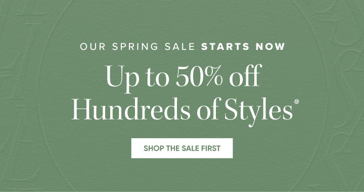 Our Spring Sale Starts Now - Up to 50% off Hundreds of Styles* - Shop the Sale First 