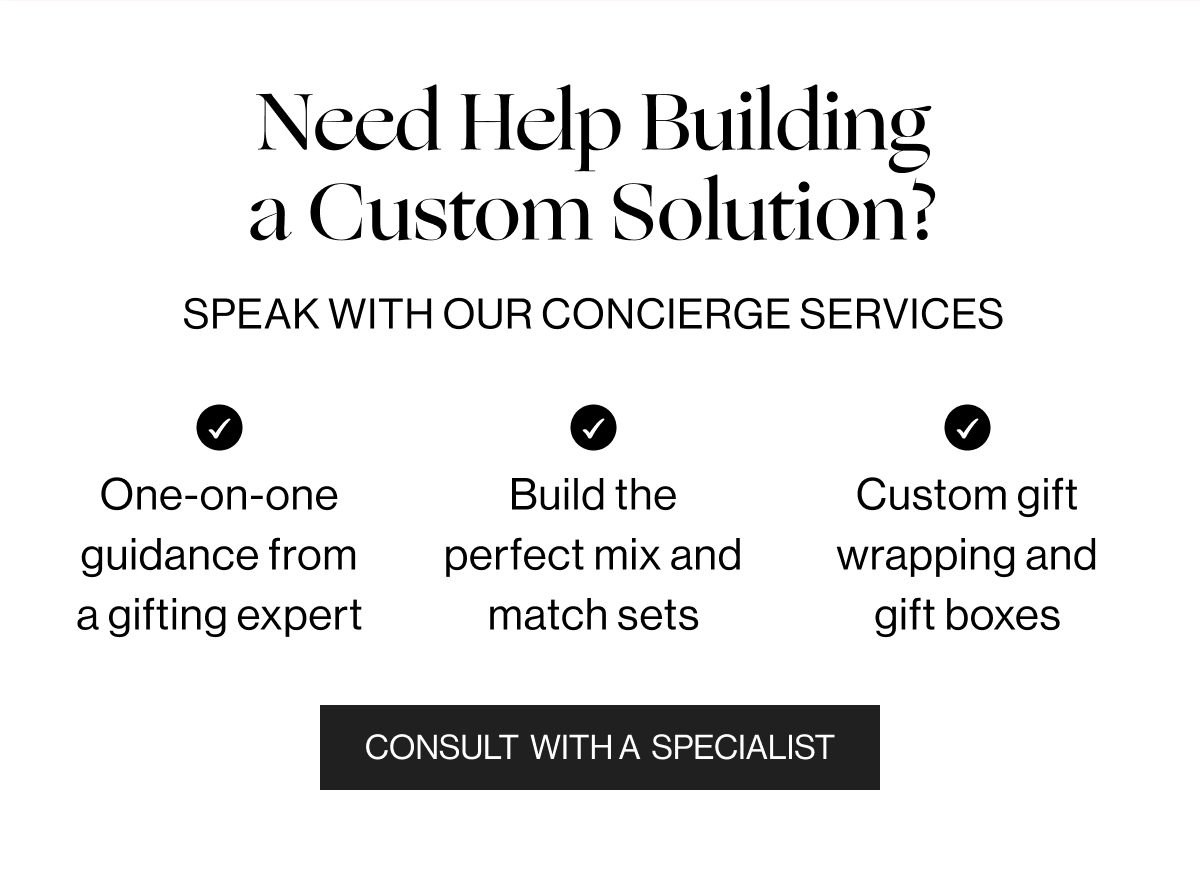 Need Help Building a Custom Solution? - Speak with our concierge services - One-on-one guidance from a gifting expert. Build the perfect mix and matchs sets. Custom gift wrapping and gift boxes. - Consult with a Specialist