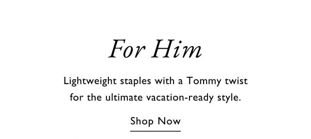 For Him Lightweight staples with a Tommy twist for the ultimate vacation-ready style.                                            