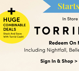 + Huge Combinable Deals | Stack And Save With Torrid Cash! | Starts Now! | In Store + Online | Torrid Cash | Redeem On New Arrivals Including Nightfall, Belle Isle, Festi & Retro Chic! | Sign In & Shop >