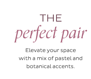 The Perfect Pair - Elevate your space with a mix of pastel and botanical accents.