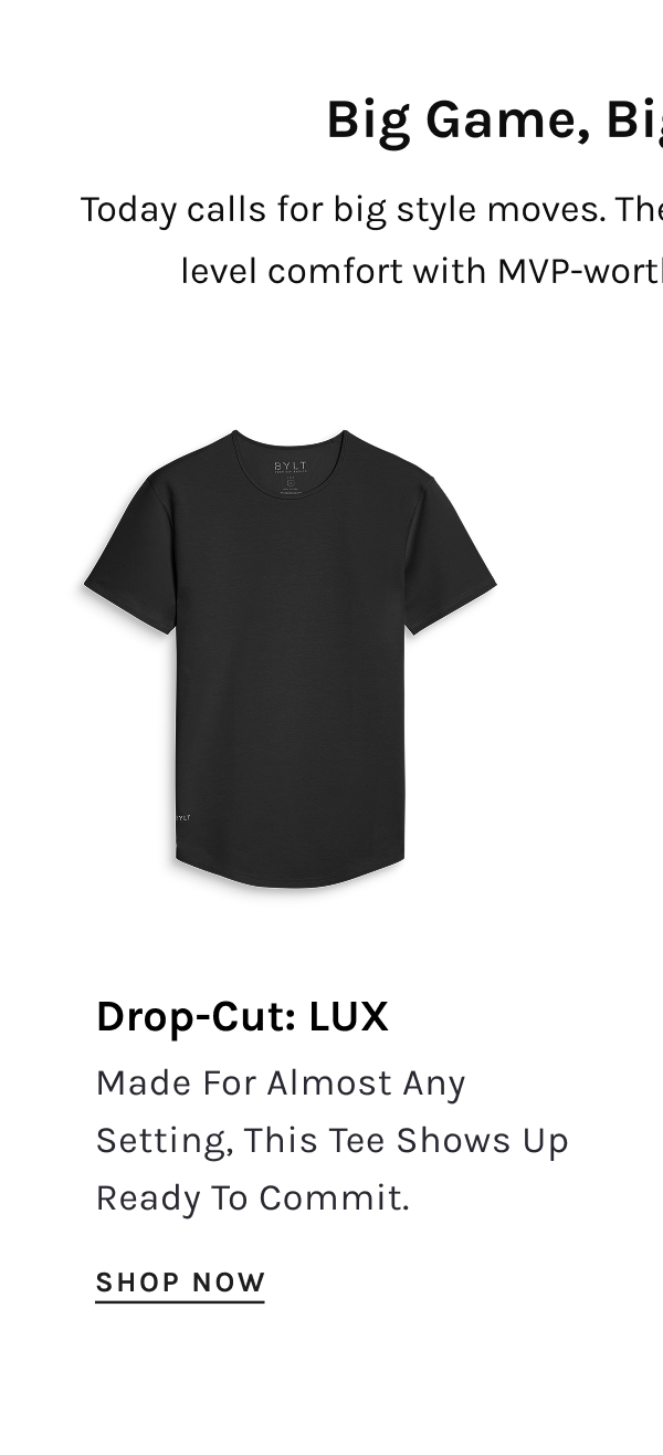 Big Game, Bigger Comfort  Today calls for big style moves. These BYLT picks bring performance-level comfort with MVP-worthy style to any viewing party. | Drop-Cut: LUX Made For Almost Any Setting, This Tee Shows Up Ready To Commit. [SHOP NOW]