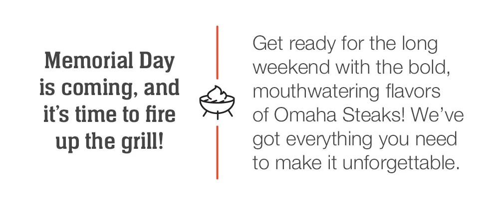 Memorial Day is coming, and it’s time to fire up the grill! Get ready for the long weekend with the bold, mouthwatering flavors of Omaha Steaks! We’ve got everything you need to make it unforgettable.