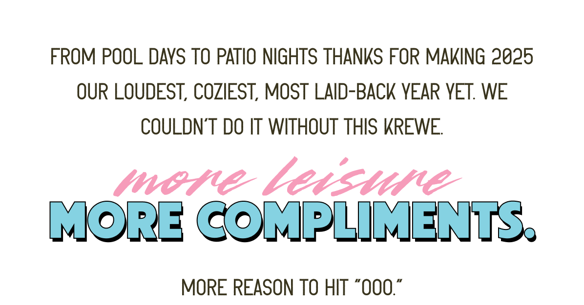 From pool days to patio nights thanks for making 2025 our loudest, coziest, most laid-back year yet. We couldn’t do it without this krewe. - MORE LEISURE,MORE COMPLIMENTS. MORE REASONS TO HIT "OOO."