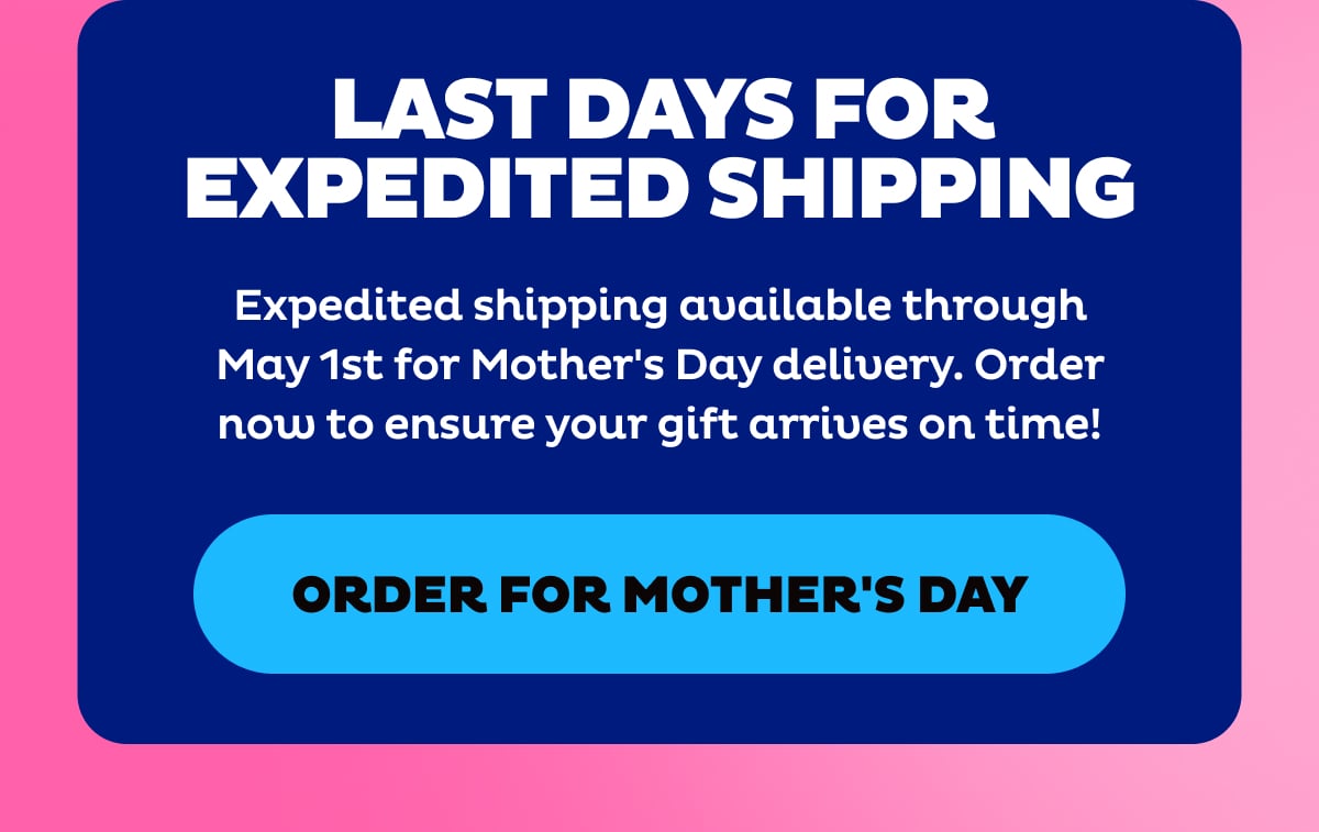 Last Days For Expedited Shipping. Order For Mother's Day