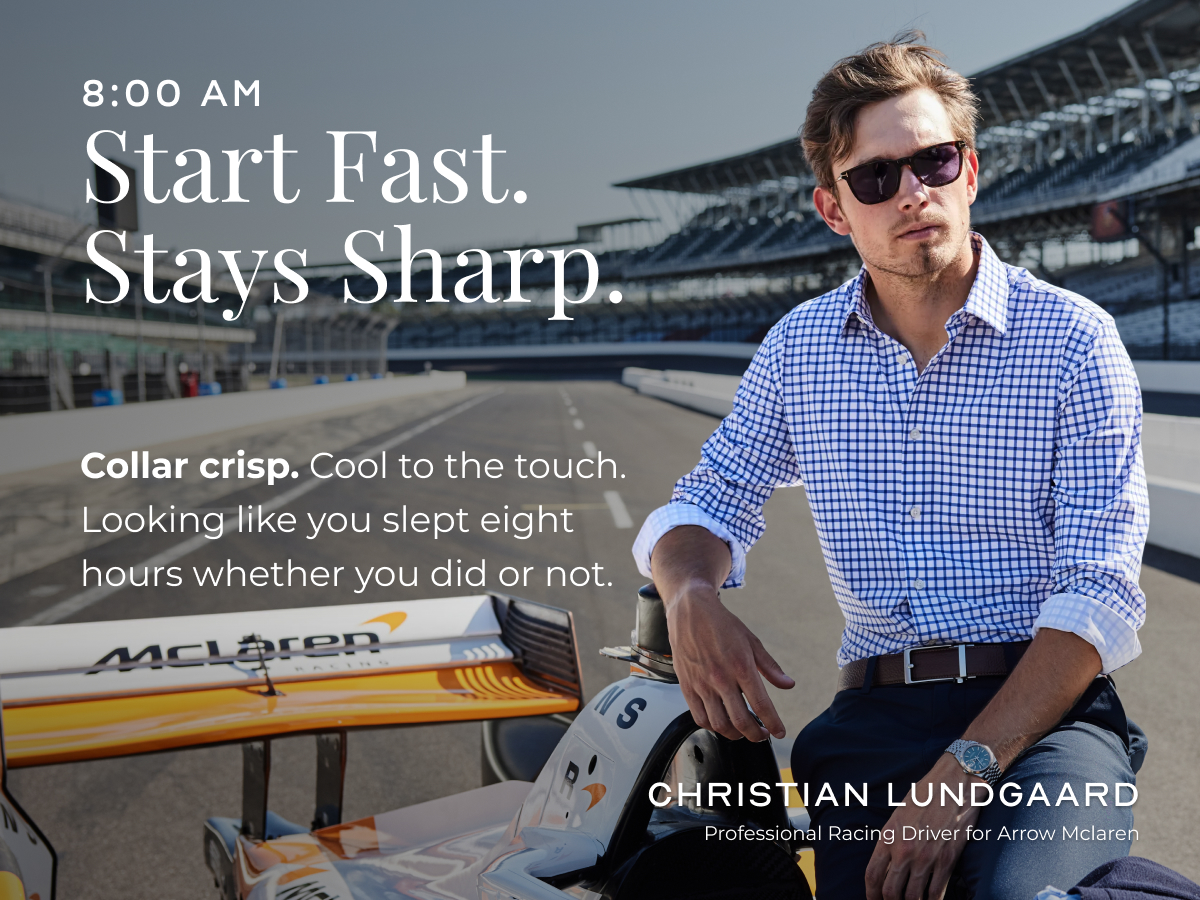 Start Fast. Stays Sharp. Collar crisp. Cool to the touch. Looking like you slept eight hours whether you did or not. CHRISTIAN LUNDGAARD Professional Racing Driver for Arrow Mclaren