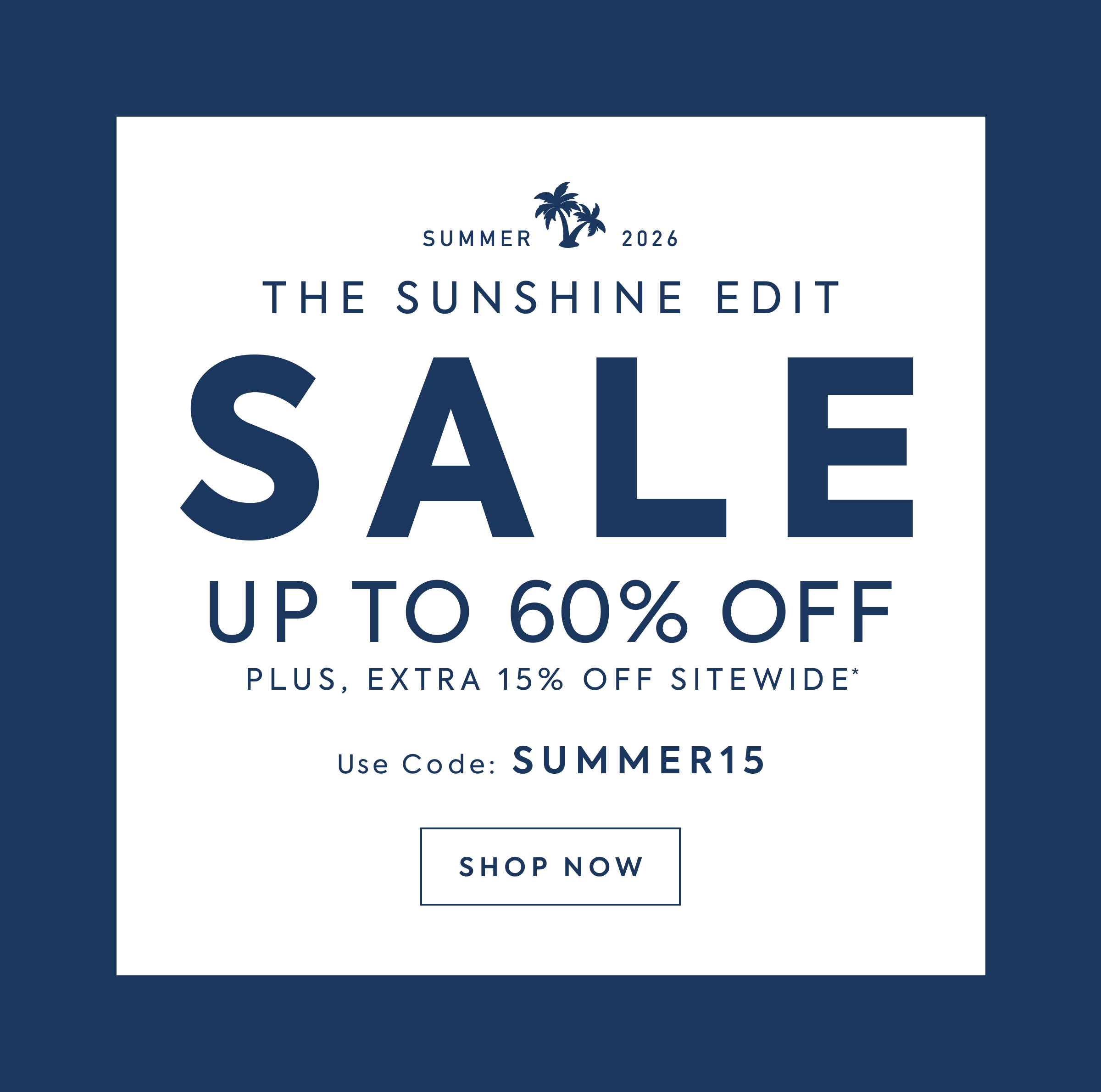 SUMMER 2026 - THE SUNSHINE EDIT - SALE - UP TO 60% OFF - SO MANY STYLES - SHOP NOW