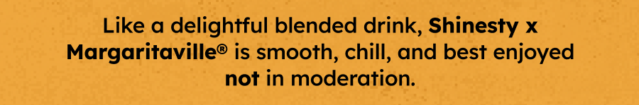 Like a delightful blended drink, Shinesty x Margaritaville is smooth, chill, and best enjoyed not in moderation. 