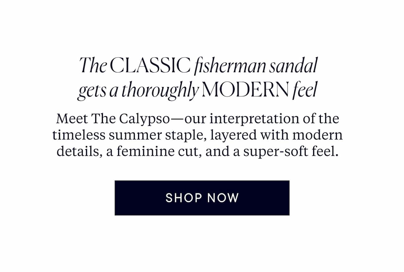 The classic fisherman sandal gets a thoroughly modern feel. Meet The Calypso—our interpretation of the timeless summer staple, layered with modern details, a feminine cut, and a super-soft feel.