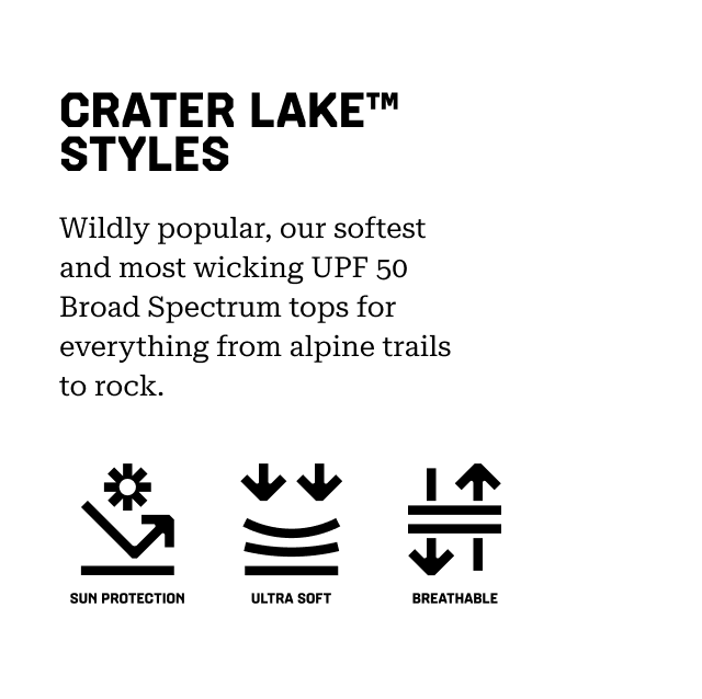 CRATER LAKE™ STYLES Wildly popular, our softest and most wicking UPF 50 Broad Spectrum tops for everything from alpine trails to rock. Sun Protection, Ultra Soft, Breathable.