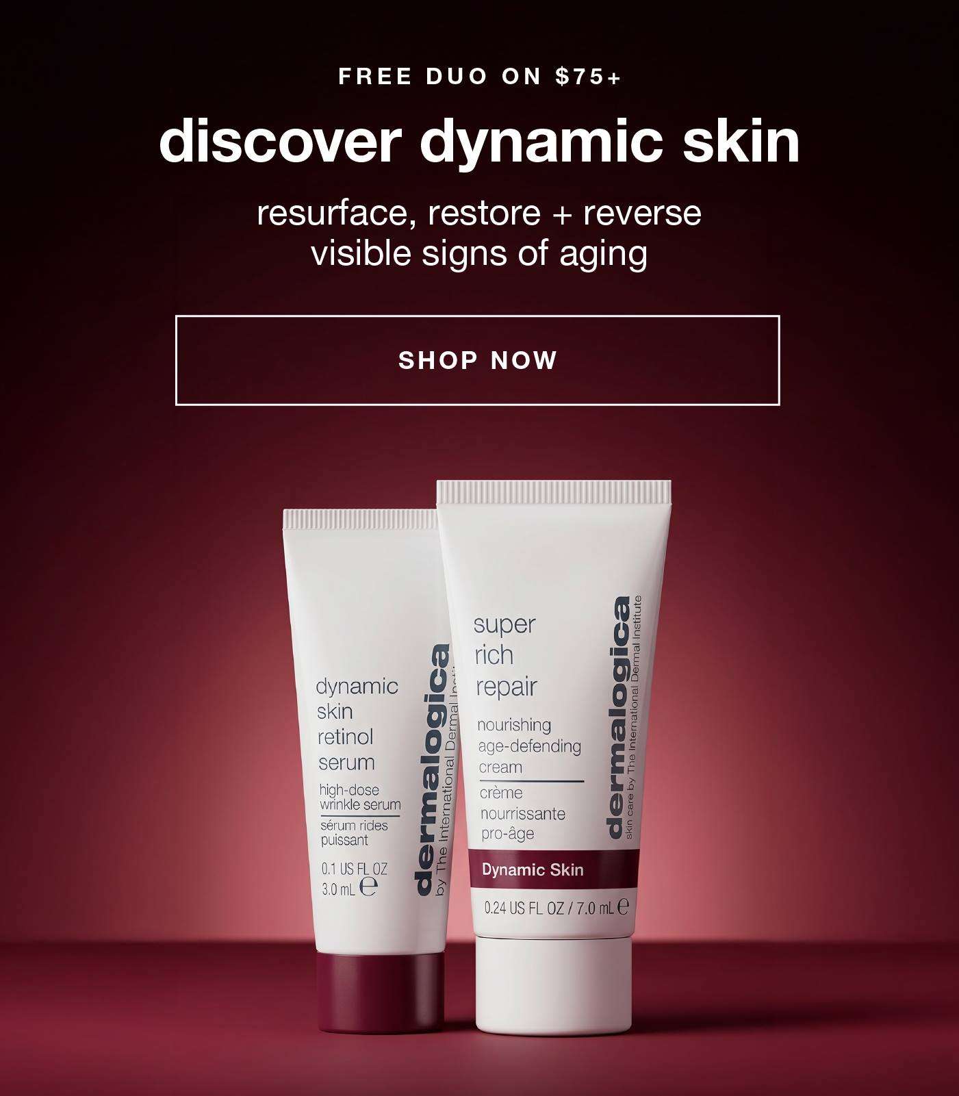 FREE DUO ON $75+​  discover dynamic skin​  resurface, restore + reverse visible signs of aging​  SHOP NOW