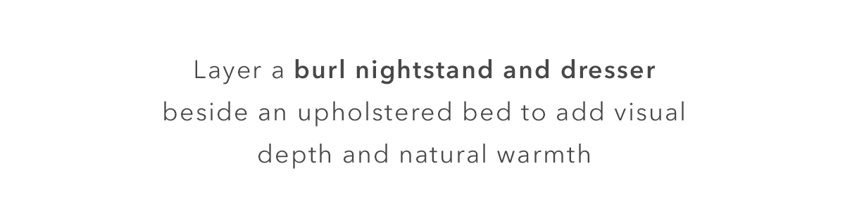 Layer a burl nightstand and dresser beside an upholstered bed to add visual depth and natural warmth