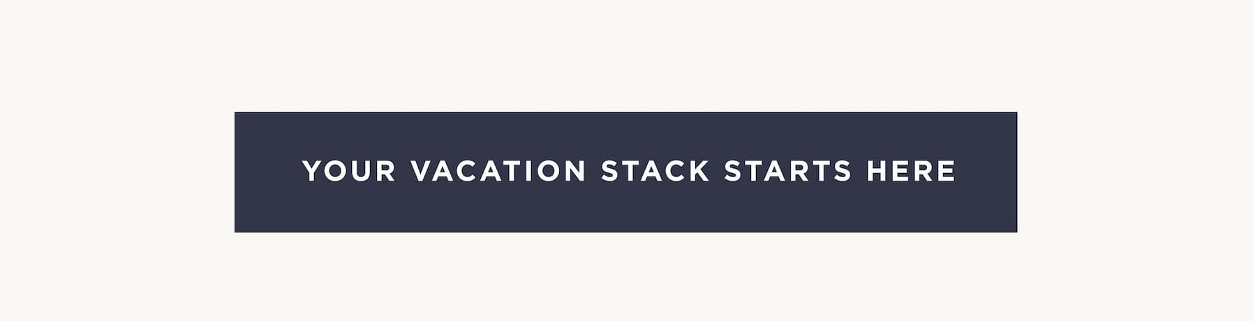 YOUR VACATION STACK STARTS HERE