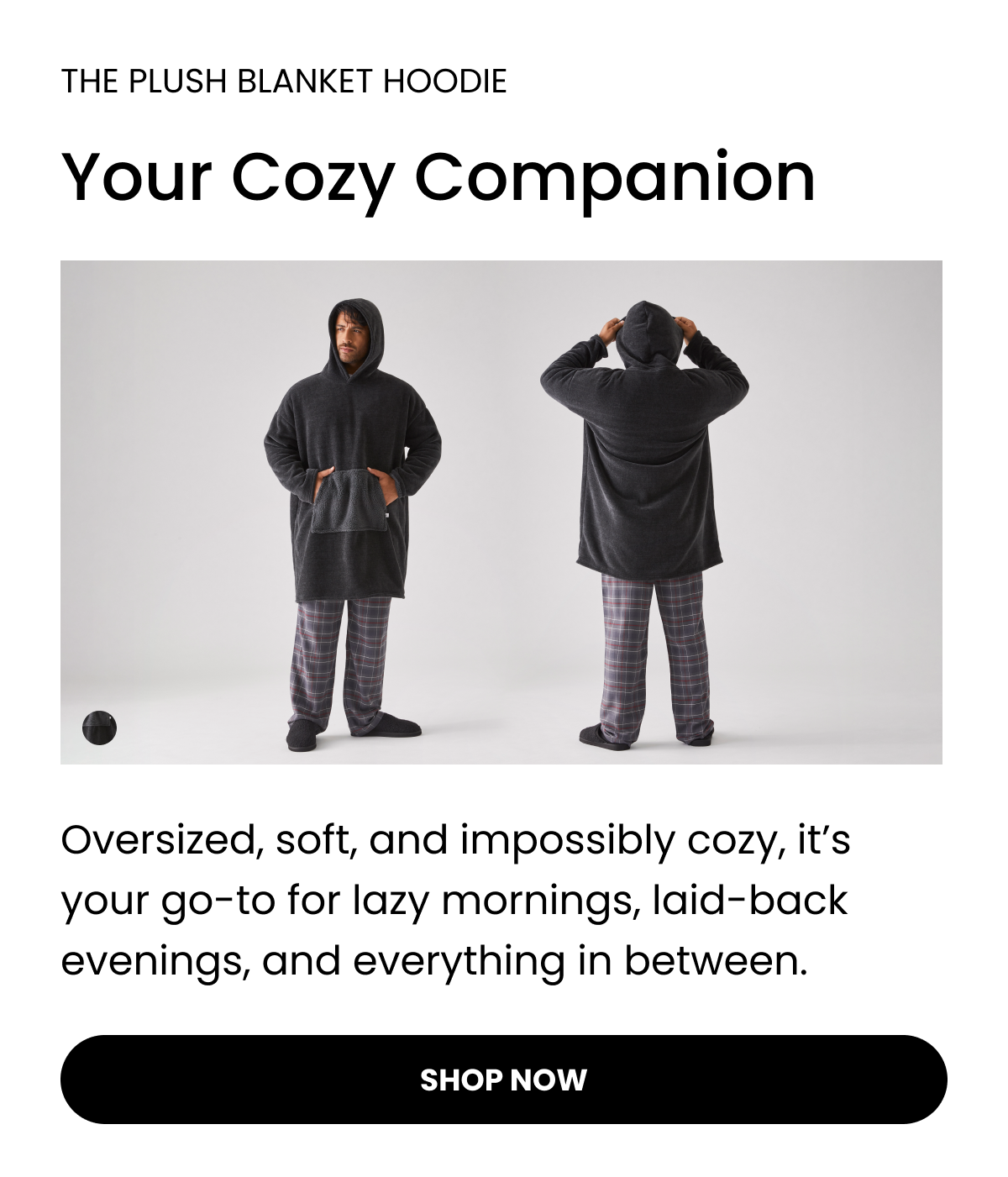 THE PLUSH BLANKET HOODIE  Your Cozy Companion  Oversized, soft, and impossibly cozy, it’s your go-to for lazy mornings, laid-back evenings, and everything in between. Shop Now 