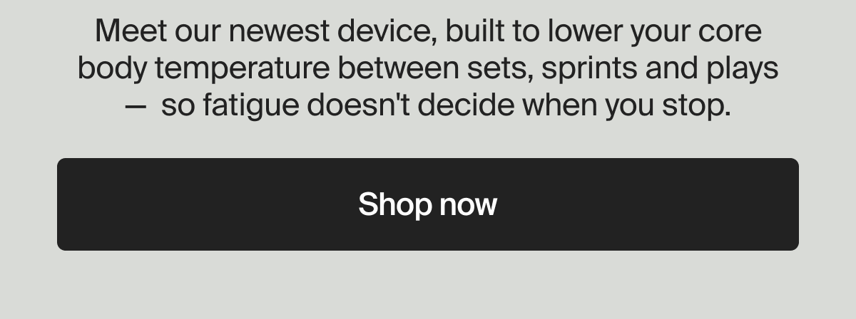 Meet our newest device, built to lower your core body temperature between sets, sprints and plays — so fatigue doesn't decide when you stop. | Shop now