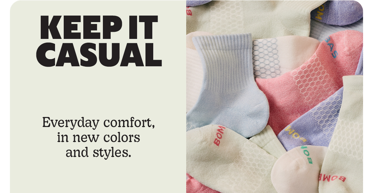 KEEP IT CASUAL | Everyday comfort, in new colors and styles.