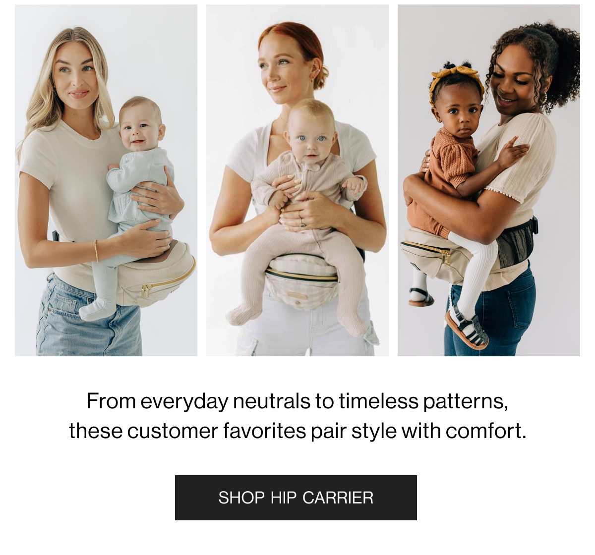 From everyday neutrals to timeless patterns, these customer favorites pair style with comfort. -  Shop Hip Carrier