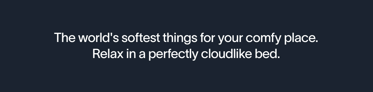 The world's softest things for your comfy place. Relax in a perfectly cloudlike bed.
