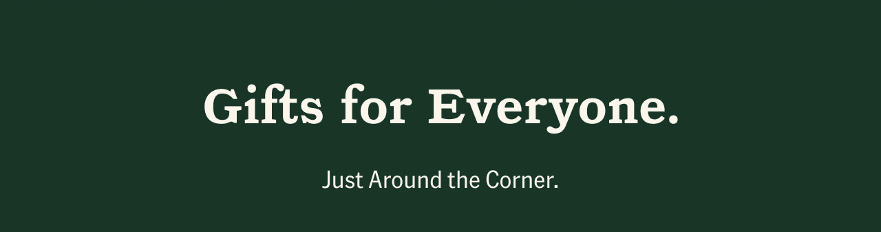 Gifts for Everyone. Just around the corner.