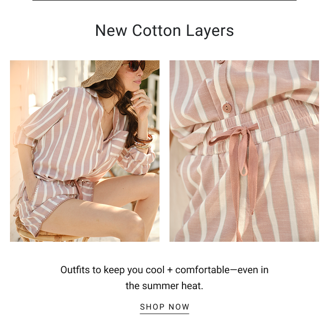 New cotton layers. Outfits to keep you cool + comfortable—even in the summer heat. SHOP NOW