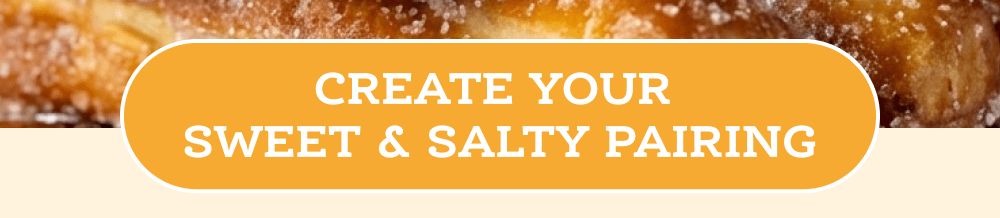 Create your Sweet & Salty Pairing