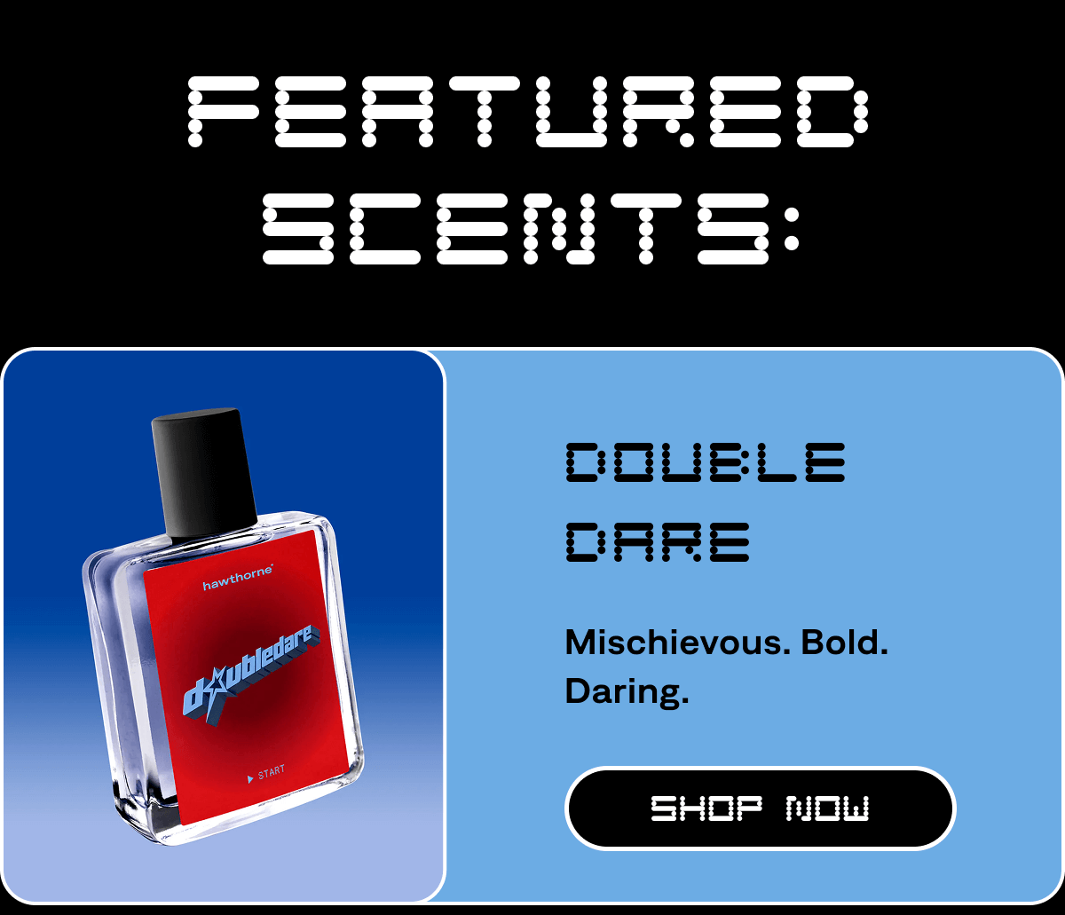 Featured Scents: Double Dare Mischievous. Bold. Daring. SHOP NOW