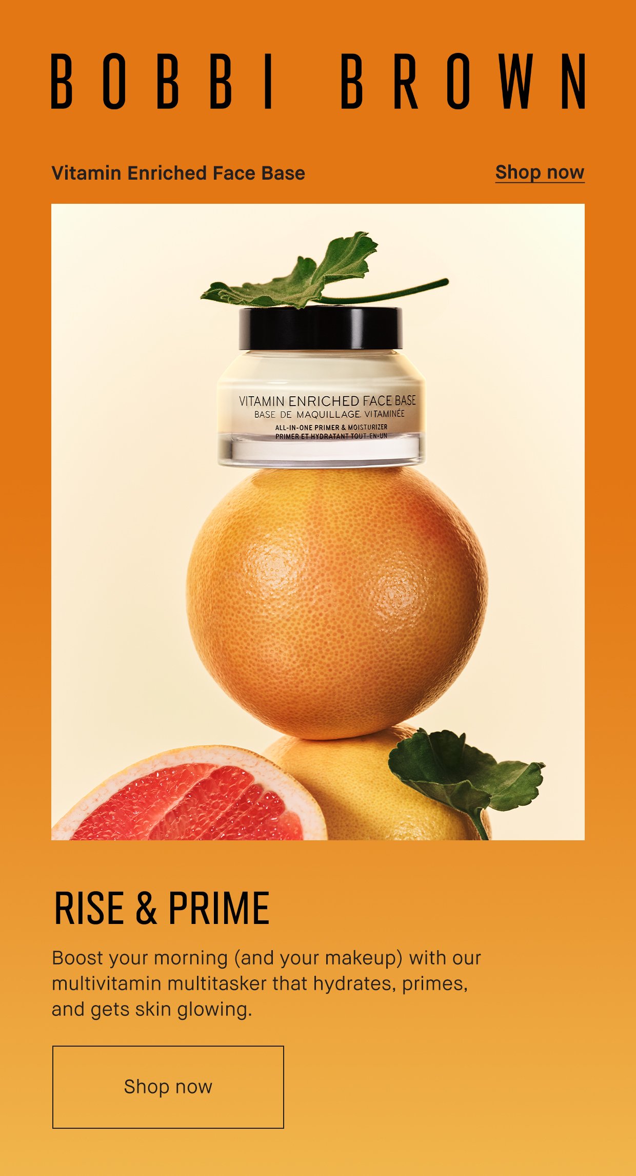 BOBBI BROWN. Vitamin Enriched Face Base. Shop now. RISE & PRIME. Boost your morning (and your makeup) with our multivitamin multitasker that hydrates, primes, and gets skin glowing. Shop now.