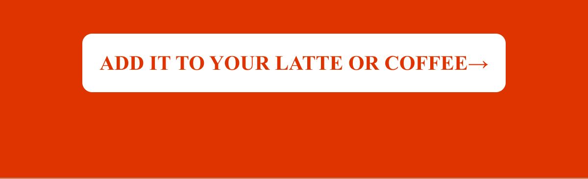 ADD IT TO YOUR LATTE OR COFFEE→