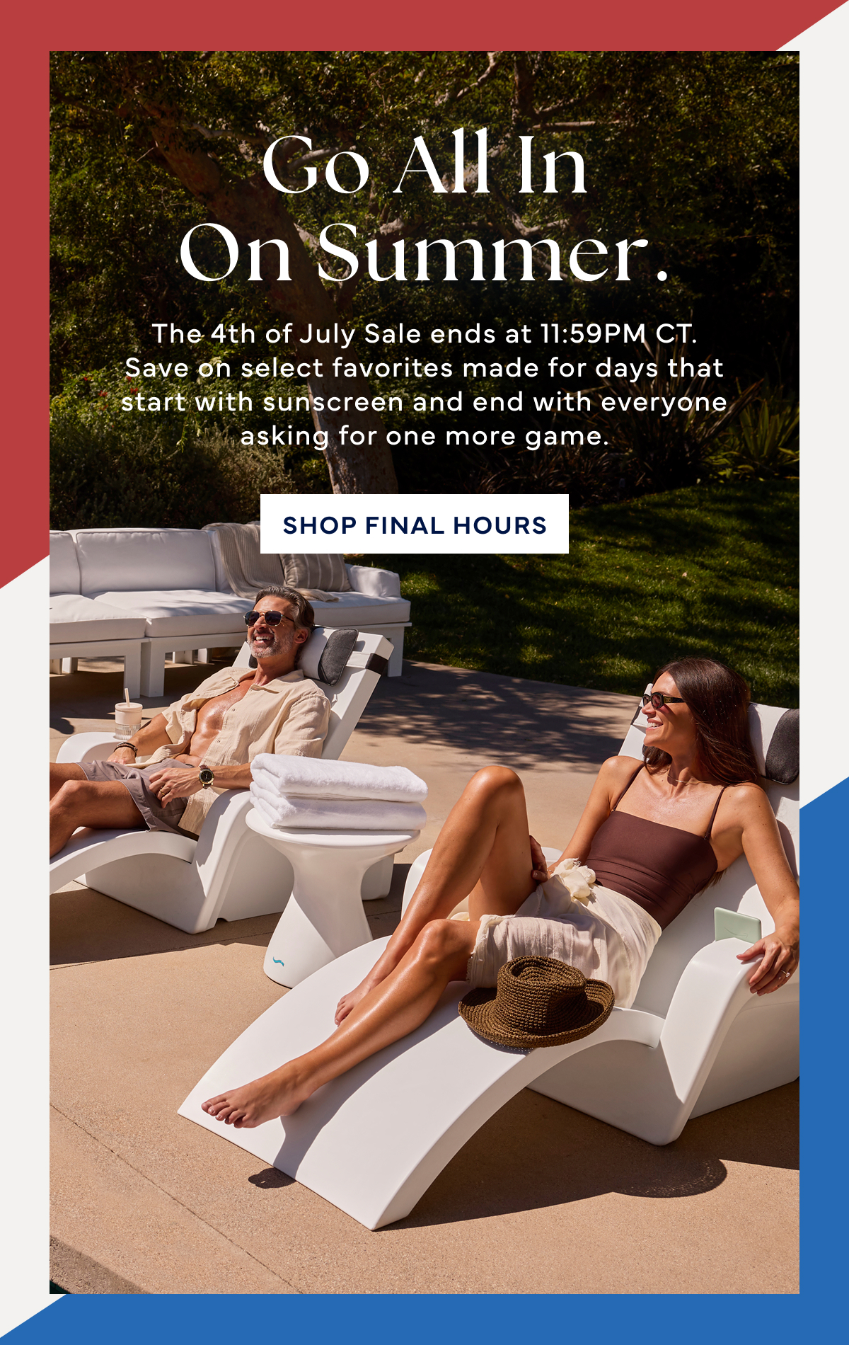 Go all in on summer. A few hours remain to save on select pool, patio, and game favorites made for the summer days still waiting to happen. SHOP FINAL HOURS