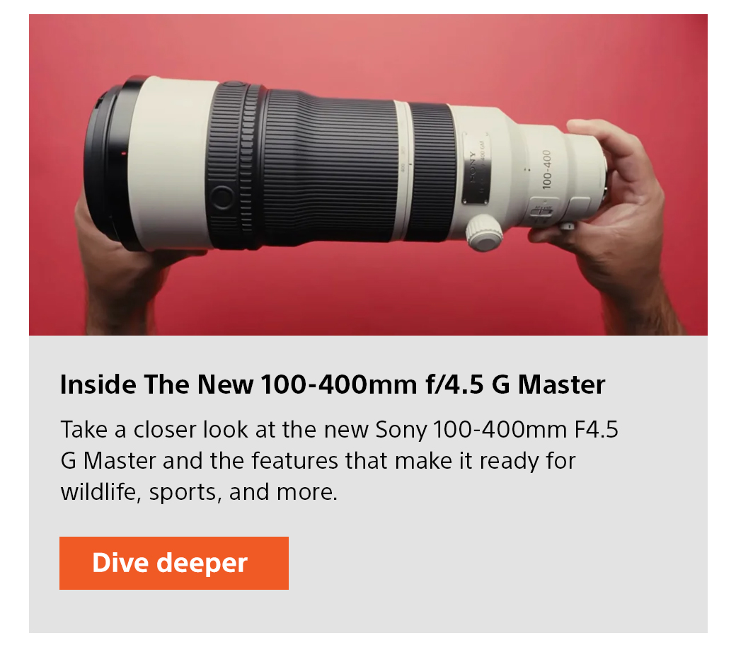 Inside The New 100-400mm f/4.5 G Master | Take a closer look at the new Sony 100-400mm F4.5 G Master and the features that make it ready for wildlife, sports, and more. Dive deeper