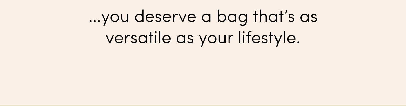 …you deserve a bag that’s as versatile as your lifestyle.