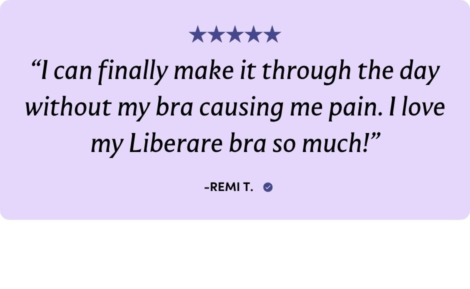 "I can finally make it through the day without my bra causing me pain. I love my Liberare bra so much!"