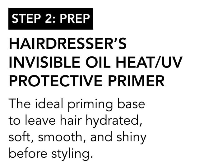 STEP 2: prep | Hairdresser’s Invisible Oil Heat/UV Protective Primer | The ideal priming base to leave hair hydrated, soft, smooth, and shiny before styling.