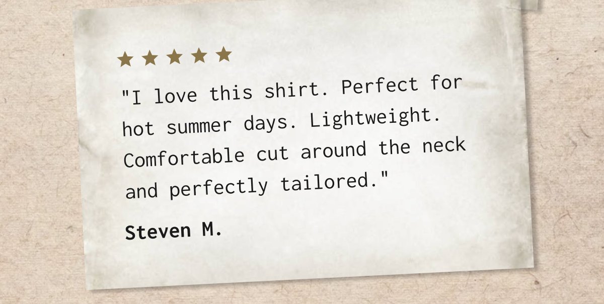 I love this shirt. Perfect for hot summer days. Lightweight. Comfortable cut around the neck and perfectly tailored." - Steven M.