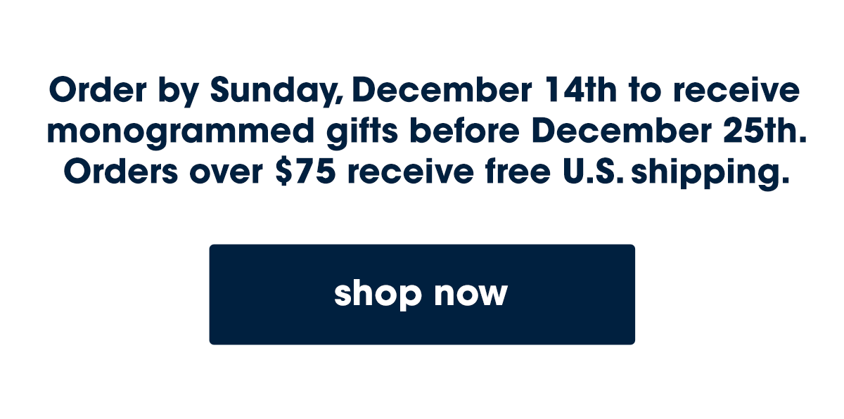 Order by Sunday, December 14th to receive monogrammed gifts before December 25th. Orders over $75 receive free U.S. shipping.