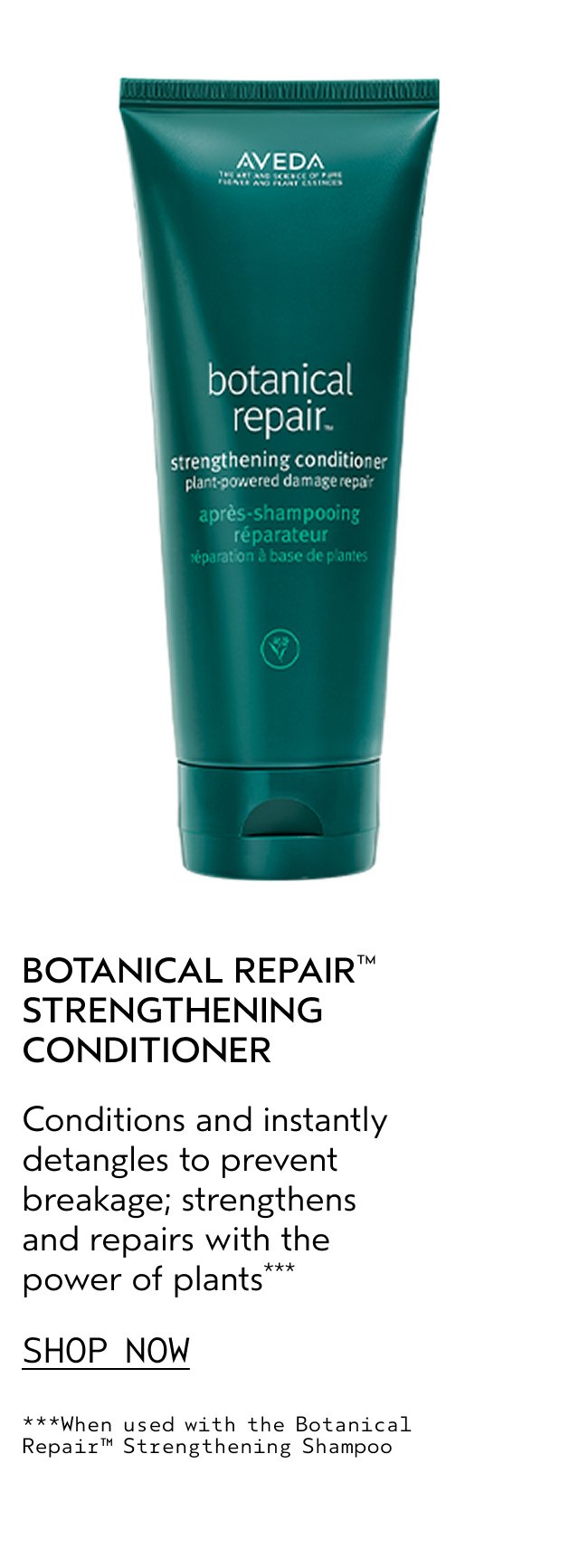 BOTANICAL REPAIR STRENGTHENING CONDITIONER Conditions and instantly detangles to prevent breakage; strengthens and repairs with the power of plants SHOP NOW