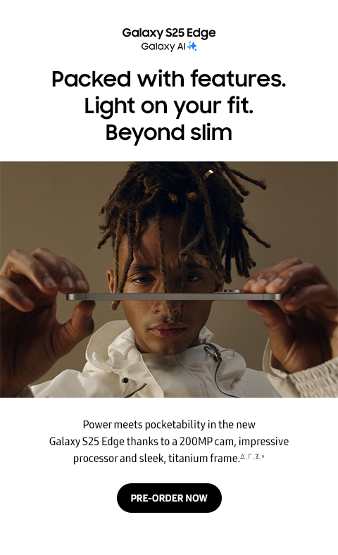 Packed with features. Light on your fit. Beyond Slim - Power meets pocketability in the new Galaxy S25 Edge thanks to a 200MP cam, impressive processor and sleek, titanium frame. &Delta; ,Г ,Ϫ,&times; - PRE-ORDER NOW