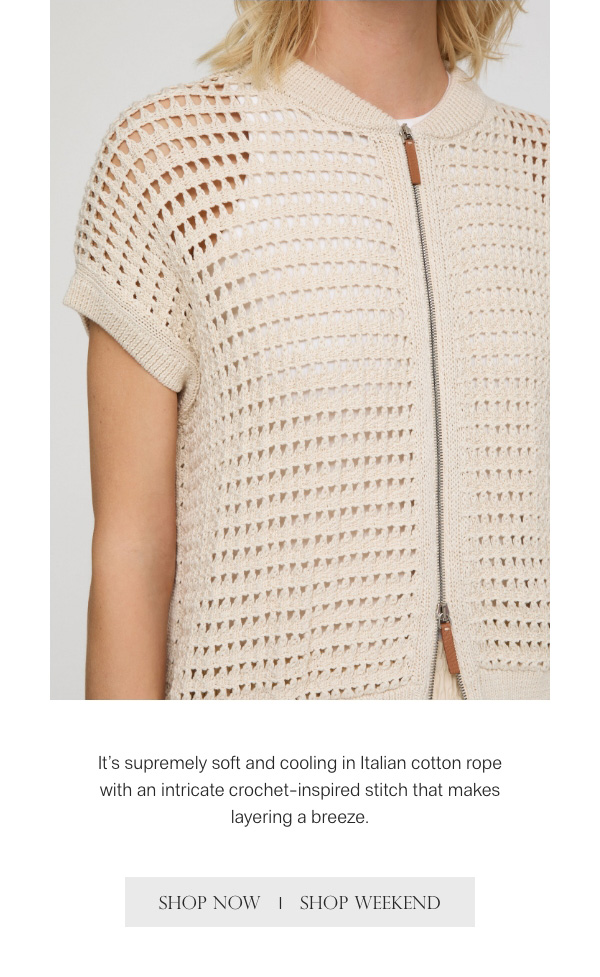 It's supremely soft and cooling in Italian cotton rope with an intricate crochet-inspired stitch that makes layering a breeze. - [SHOP NOW] - [SHOP WEEKEND]