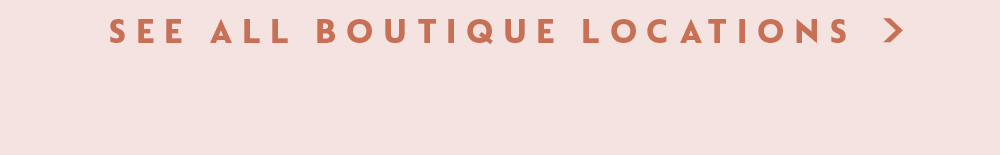SEE ALL BOUTIQUE LOCATIONS >